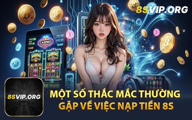 Một Số Thắc Mắc Thường Gặp Về Việc Nạp Tiền 8S